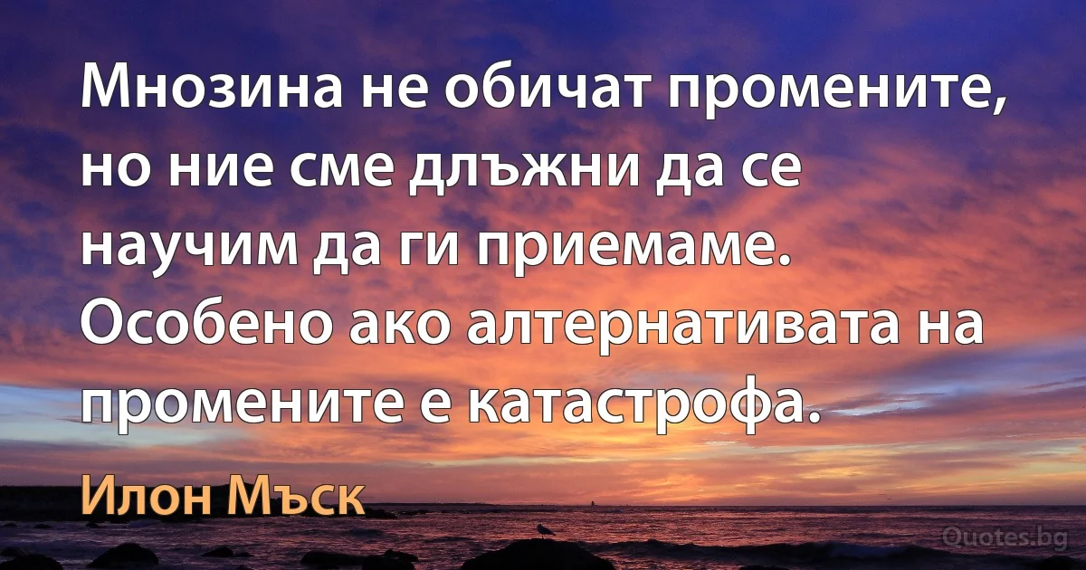 Мнозина не обичат промените, но ние сме длъжни да се научим да ги приемаме. Особено ако алтернативата на промените е катастрофа. (Илон Мъск)