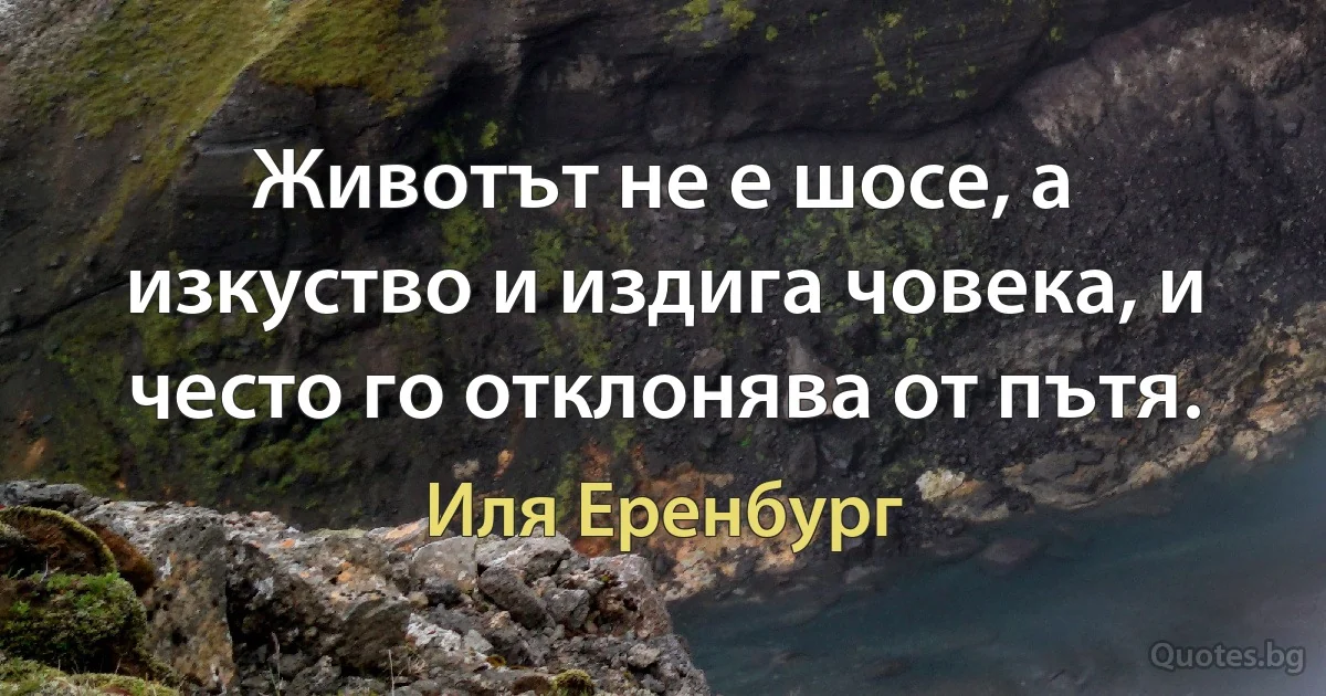 Животът не е шосе, а изкуство и издига човека, и често го отклонява от пътя. (Иля Еренбург)