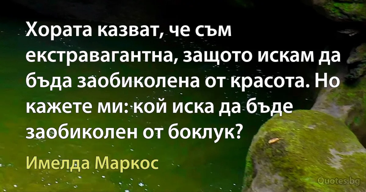 Хората казват, че съм екстравагантна, защото искам да бъда заобиколена от красота. Но кажете ми: кой иска да бъде заобиколен от боклук? (Имелда Маркос)