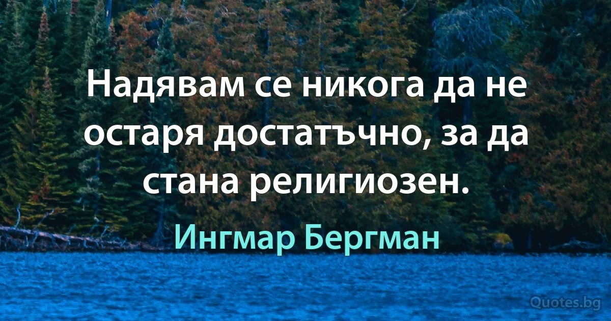 Надявам се никога да не остаря достатъчно, за да стана религиозен. (Ингмар Бергман)