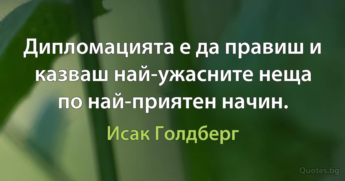 Дипломацията е да правиш и казваш най-ужасните неща по най-приятен начин. (Исак Голдберг)