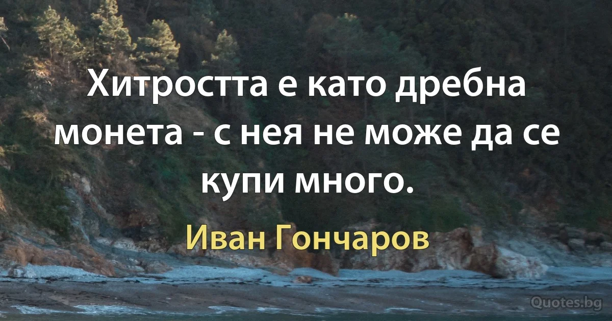 Хитростта е като дребна монета - с нея не може да се купи много. (Иван Гончаров)