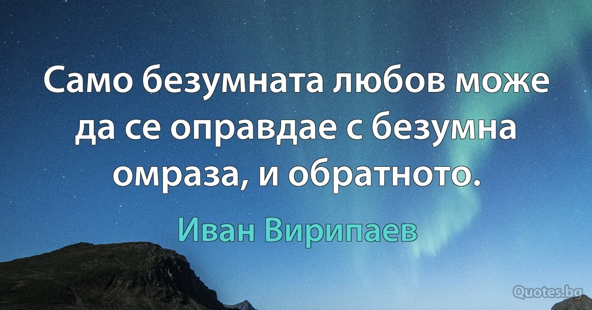 Само безумната любов може да се оправдае с безумна омраза, и обратното. (Иван Вирипаев)