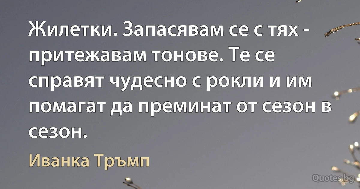 Жилетки. Запасявам се с тях - притежавам тонове. Те се справят чудесно с рокли и им помагат да преминат от сезон в сезон. (Иванка Тръмп)