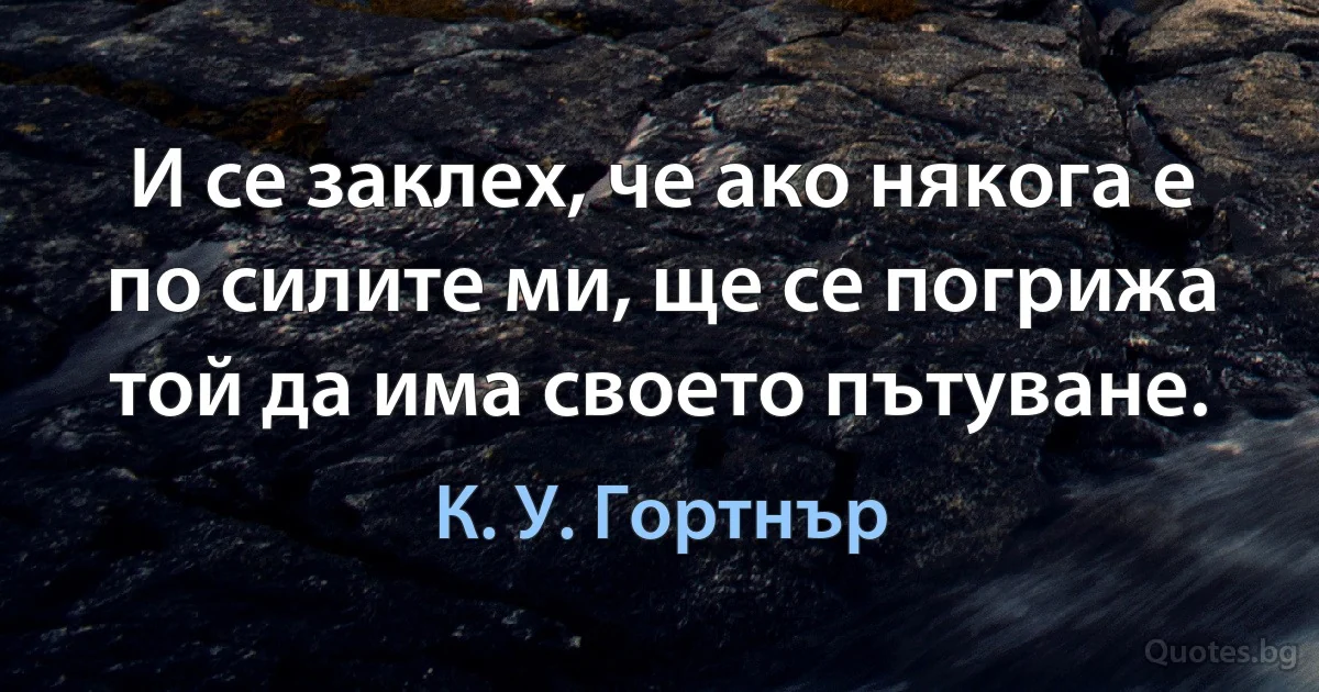 И се заклех, че ако някога е по силите ми, ще се погрижа той да има своето пътуване. (К. У. Гортнър)