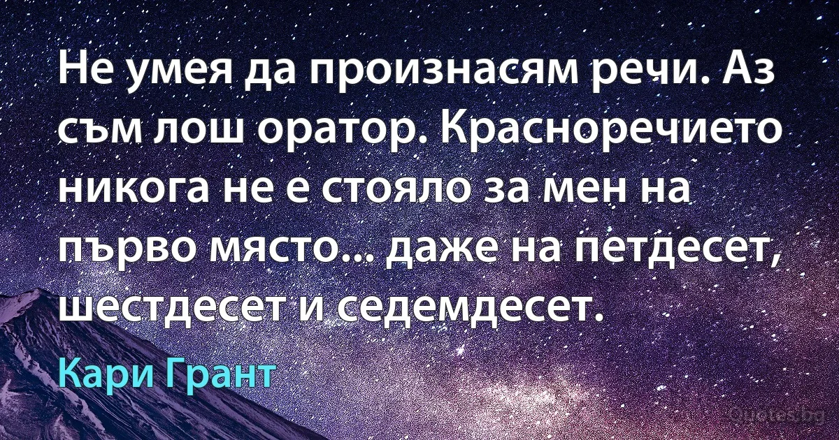 Не умея да произнасям речи. Аз съм лош оратор. Красноречието никога не е стояло за мен на първо място... даже на петдесет, шестдесет и седемдесет. (Кари Грант)