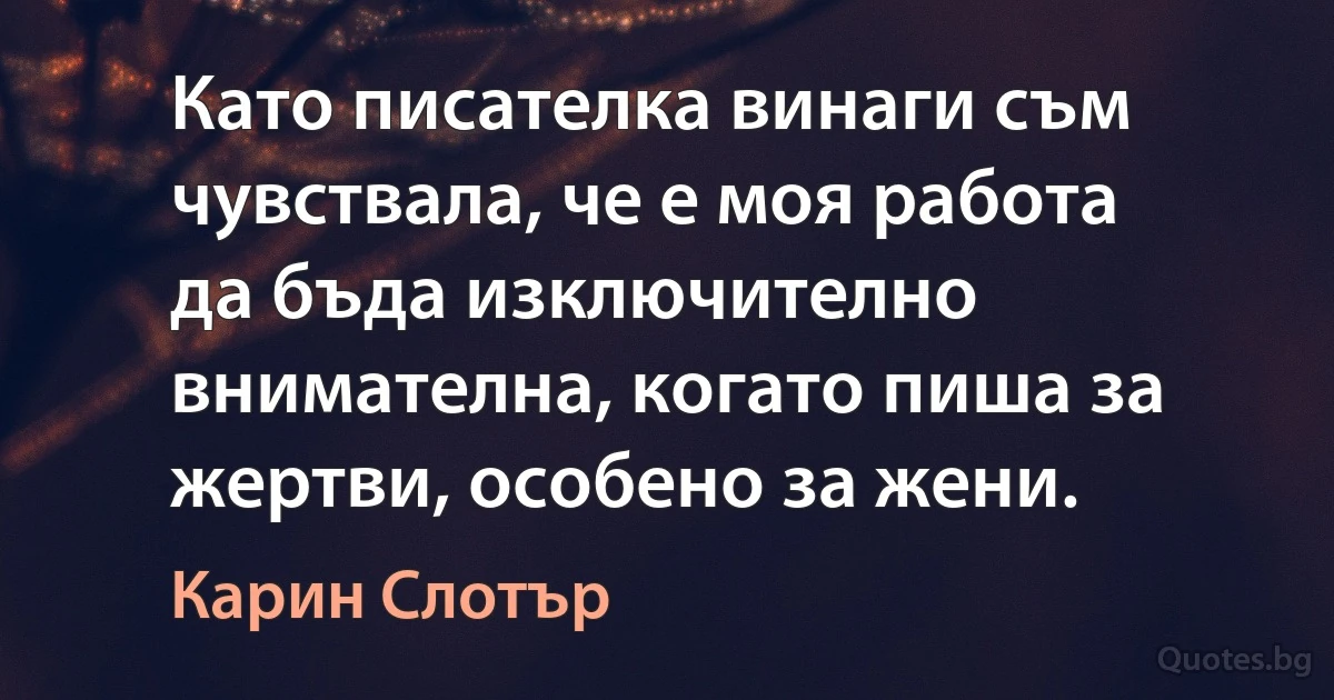 Като писателка винаги съм чувствала, че е моя работа да бъда изключително внимателна, когато пиша за жертви, особено за жени. (Карин Слотър)