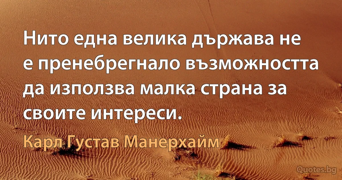 Нито една велика държава не е пренебрегнало възможността да използва малка страна за своите интереси. (Карл Густав Манерхайм)