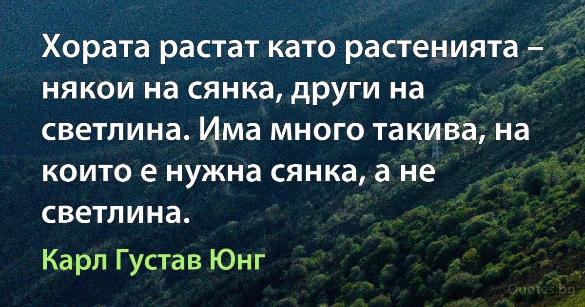 Хората растат като растенията – някои на сянка, други на светлина. Има много такива, на които е нужна сянка, а не светлина. (Карл Густав Юнг)