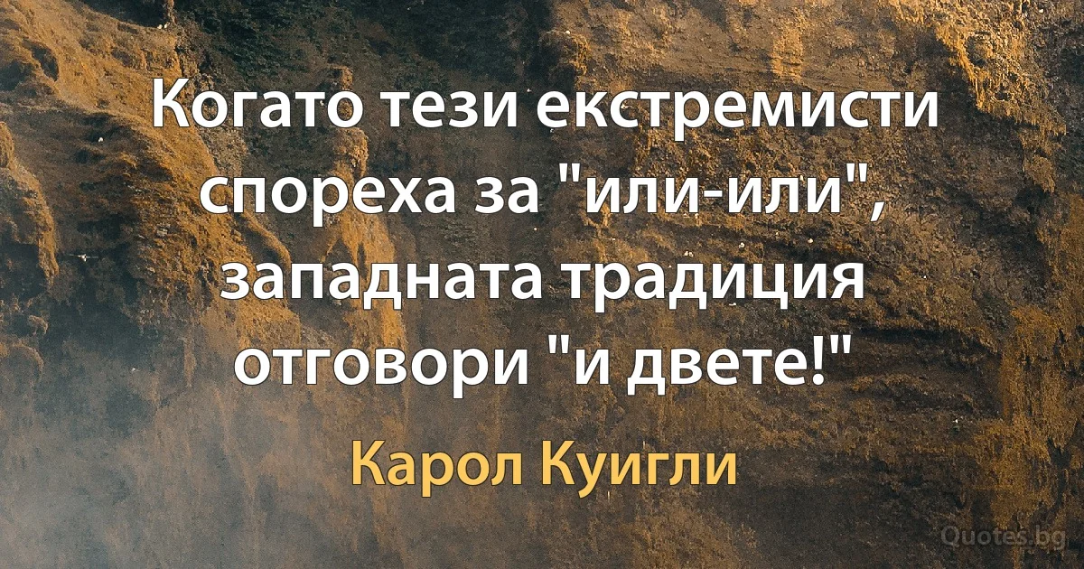 Когато тези екстремисти спореха за "или-или", западната традиция отговори "и двете!" (Карол Куигли)