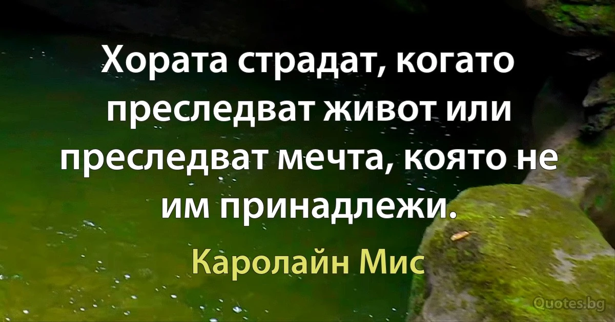 Хората страдат, когато преследват живот или преследват мечта, която не им принадлежи. (Каролайн Мис)