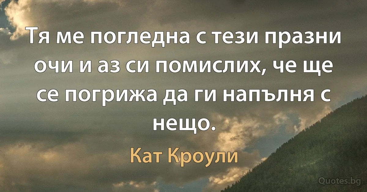 Тя ме погледна с тези празни очи и аз си помислих, че ще се погрижа да ги напълня с нещо. (Кат Кроули)