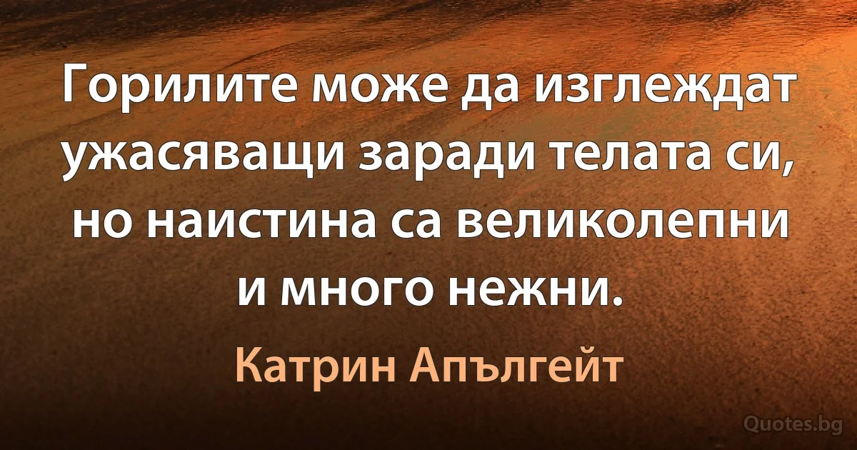 Горилите може да изглеждат ужасяващи заради телата си, но наистина са великолепни и много нежни. (Катрин Апългейт)