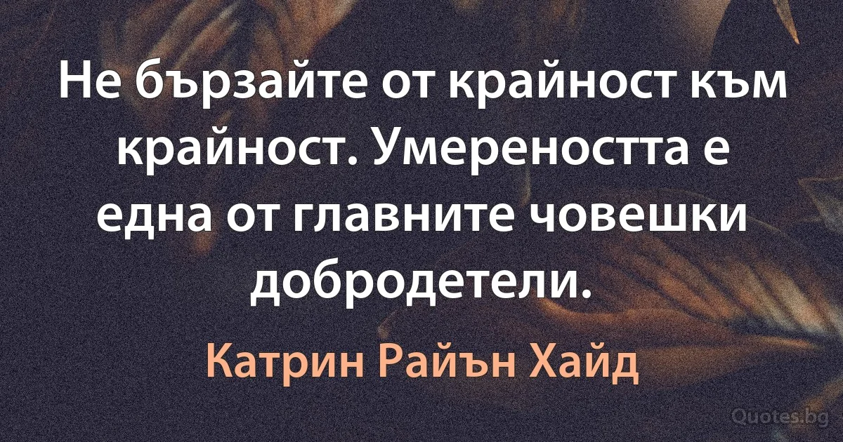 Не бързайте от крайност към крайност. Умереността е една от главните човешки добродетели. (Катрин Райън Хайд)