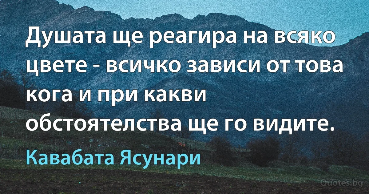 Душата ще реагира на всяко цвете - всичко зависи от това кога и при какви обстоятелства ще го видите. (Кавабата Ясунари)