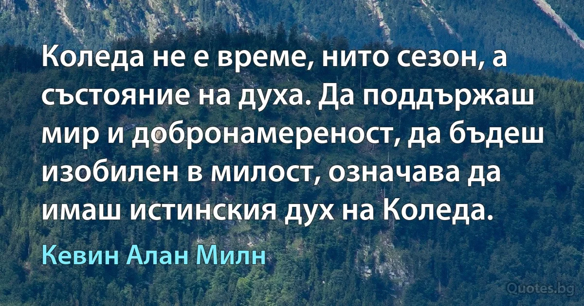 Коледа не е време, нито сезон, а състояние на духа. Да поддържаш мир и добронамереност, да бъдеш изобилен в милост, означава да имаш истинския дух на Коледа. (Кевин Алан Милн)