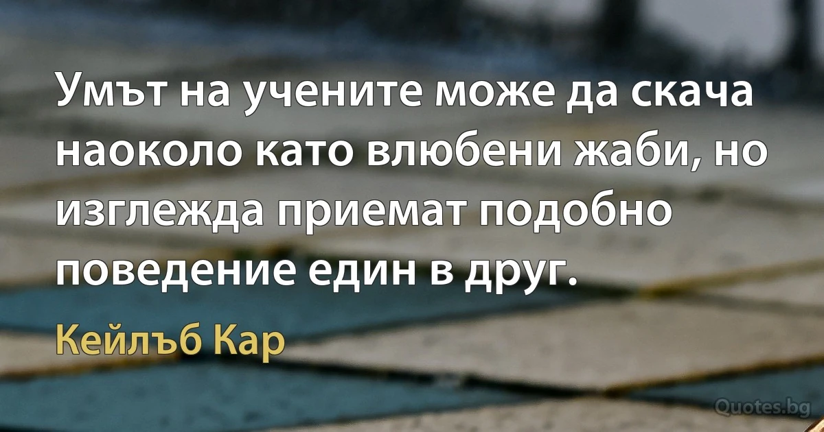 Умът на учените може да скача наоколо като влюбени жаби, но изглежда приемат подобно поведение един в друг. (Кейлъб Кар)