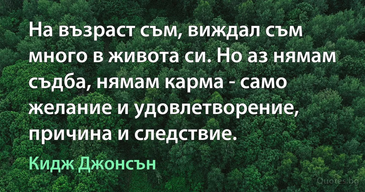 На възраст съм, виждал съм много в живота си. Но аз нямам съдба, нямам карма - само желание и удовлетворение, причина и следствие. (Кидж Джонсън)