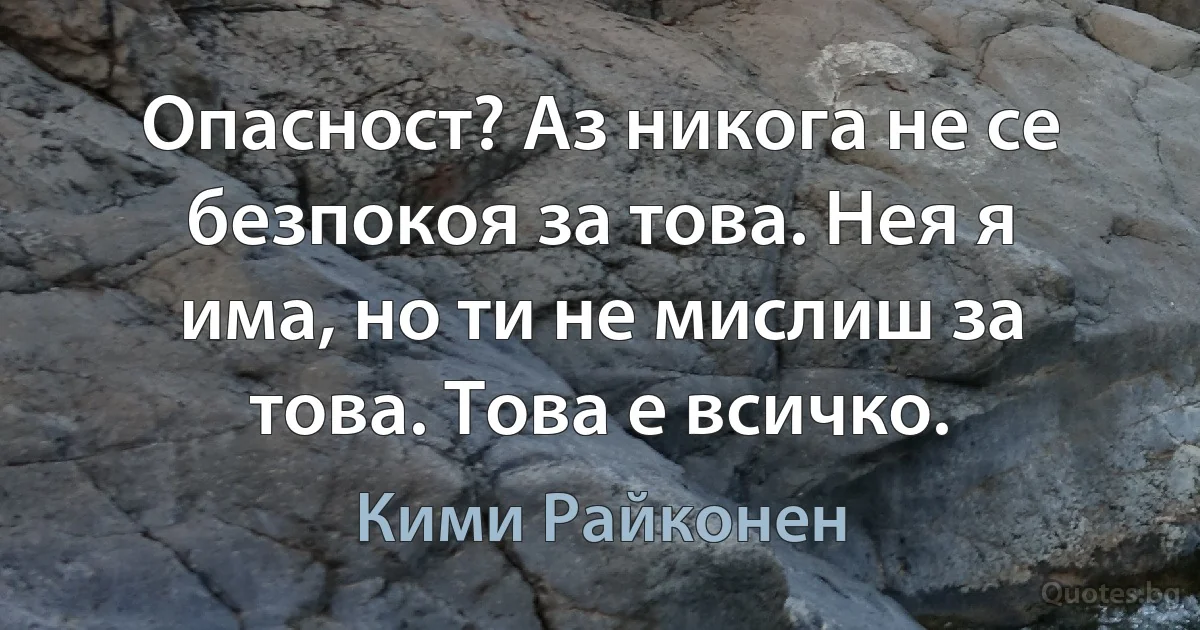 Опасност? Аз никога не се безпокоя за това. Нея я има, но ти не мислиш за това. Това е всичко. (Кими Райконен)