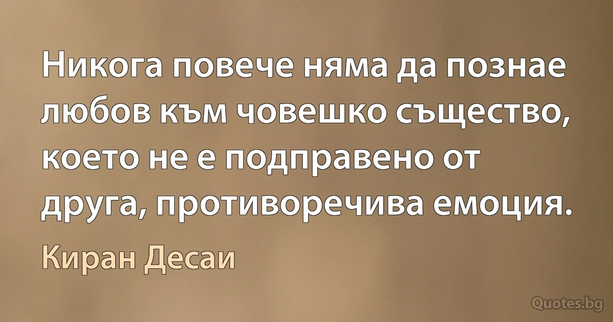 Никога повече няма да познае любов към човешко същество, което не е подправено от друга, противоречива емоция. (Киран Десаи)