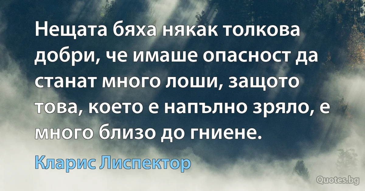 Нещата бяха някак толкова добри, че имаше опасност да станат много лоши, защото това, което е напълно зряло, е много близо до гниене. (Кларис Лиспектор)