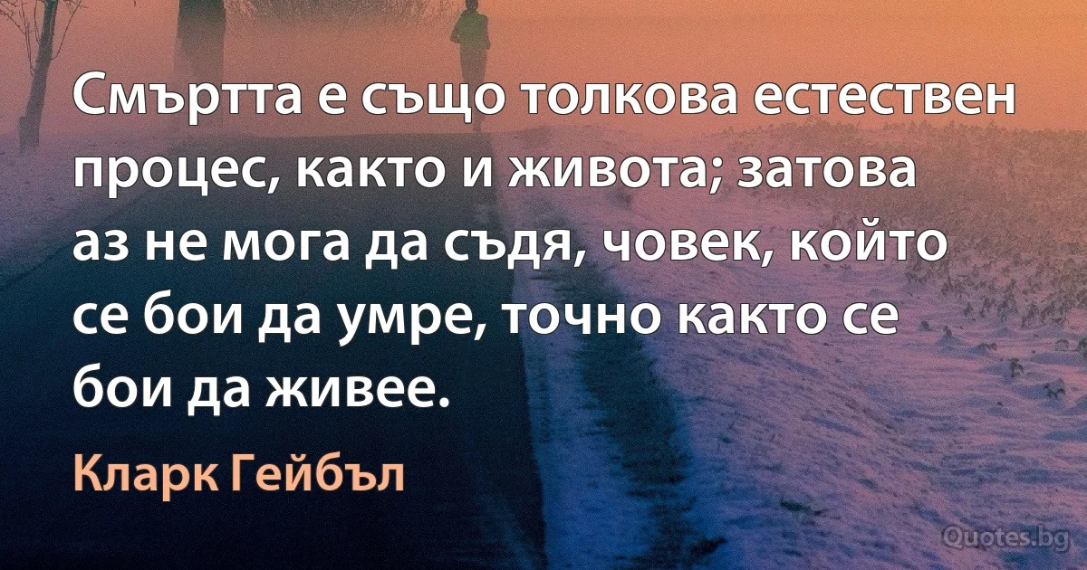 Смъртта е също толкова естествен процес, както и живота; затова аз не мога да съдя, човек, който се бои да умре, точно както се бои да живее. (Кларк Гейбъл)