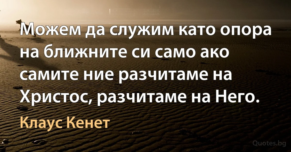 Можем да служим като опора на ближните си само ако самите ние разчитаме на Христос, разчитаме на Него. (Клаус Кенет)