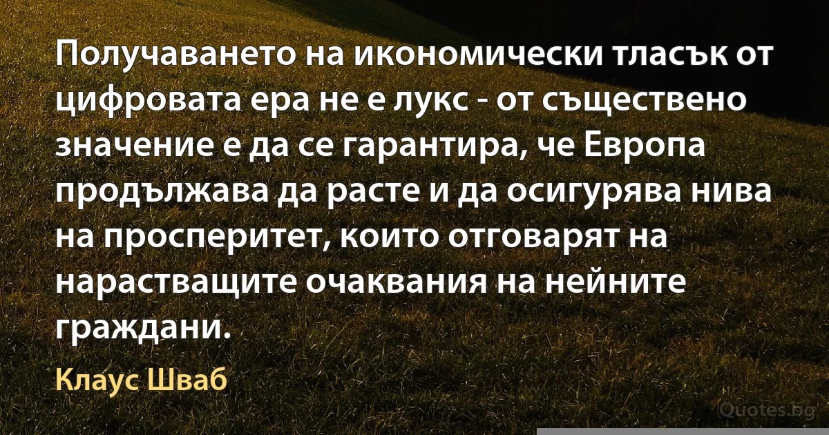 Получаването на икономически тласък от цифровата ера не е лукс - от съществено значение е да се гарантира, че Европа продължава да расте и да осигурява нива на просперитет, които отговарят на нарастващите очаквания на нейните граждани. (Клаус Шваб)