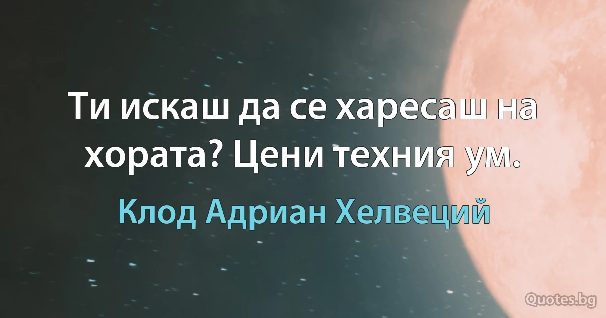 Ти искаш да се харесаш на хората? Цени техния ум. (Клод Адриан Хелвеций)