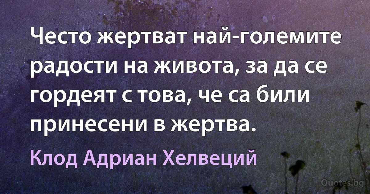 Често жертват най-големите радости на живота, за да се гордеят с това, че са били принесени в жертва. (Клод Адриан Хелвеций)