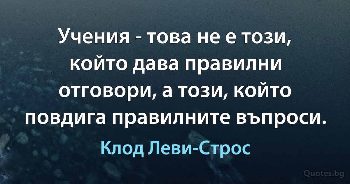 Учения - това не е този, който дава правилни отговори, а този, който повдига правилните въпроси. (Клод Леви-Строс)