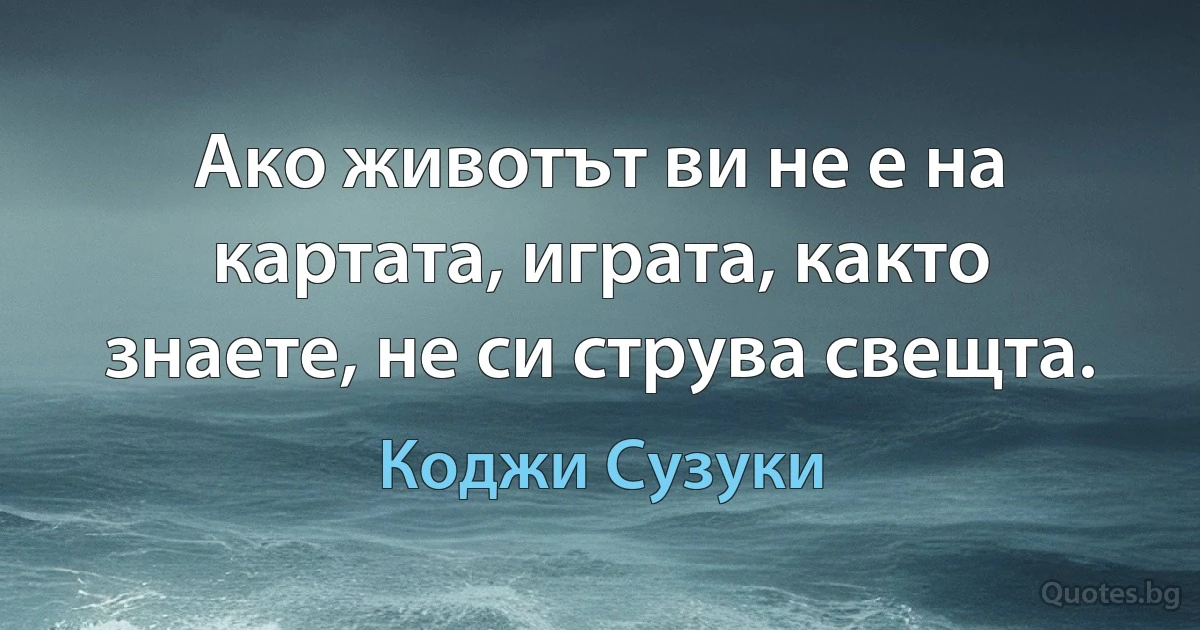 Ако животът ви не е на картата, играта, както знаете, не си струва свещта. (Коджи Сузуки)