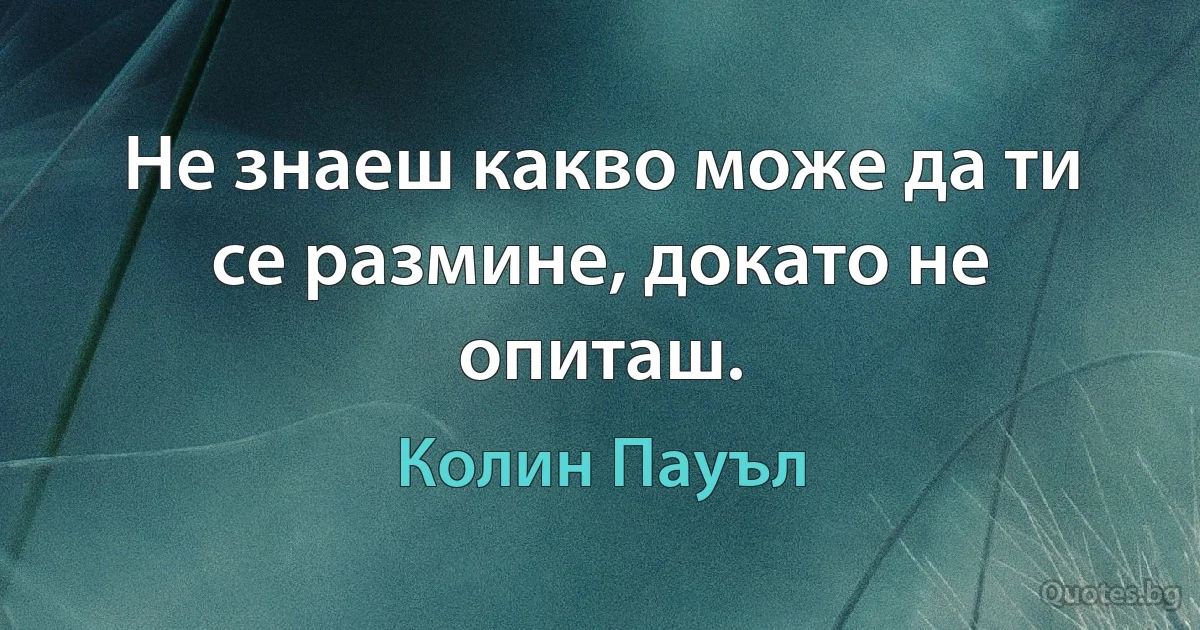 Не знаеш какво може да ти се размине, докато не опиташ. (Колин Пауъл)