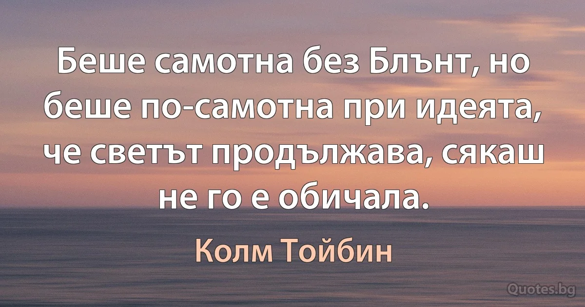 Беше самотна без Блънт, но беше по-самотна при идеята, че светът продължава, сякаш не го е обичала. (Колм Тойбин)