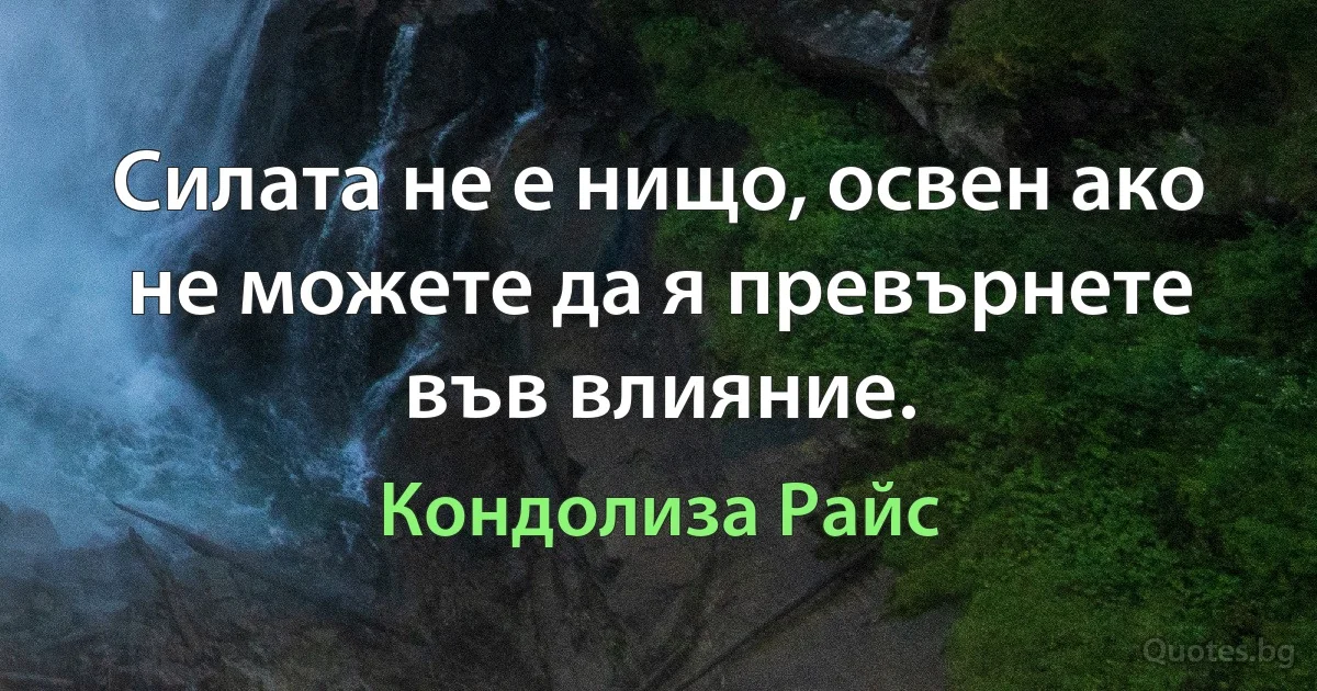 Силата не е нищо, освен ако не можете да я превърнете във влияние. (Кондолиза Райс)