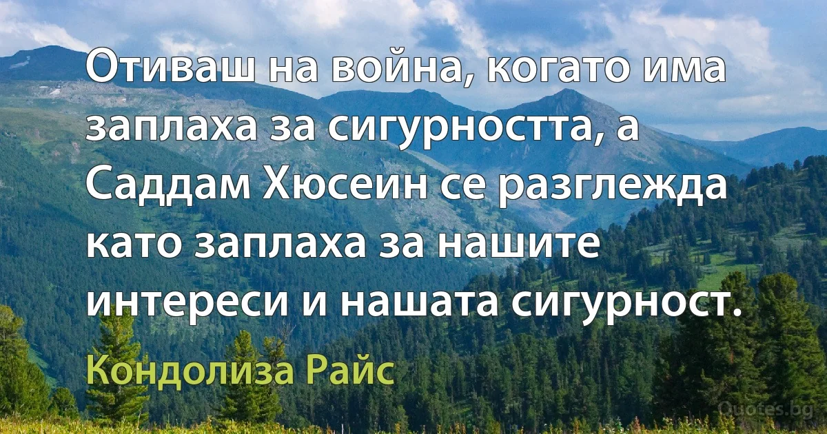 Отиваш на война, когато има заплаха за сигурността, а Саддам Хюсеин се разглежда като заплаха за нашите интереси и нашата сигурност. (Кондолиза Райс)