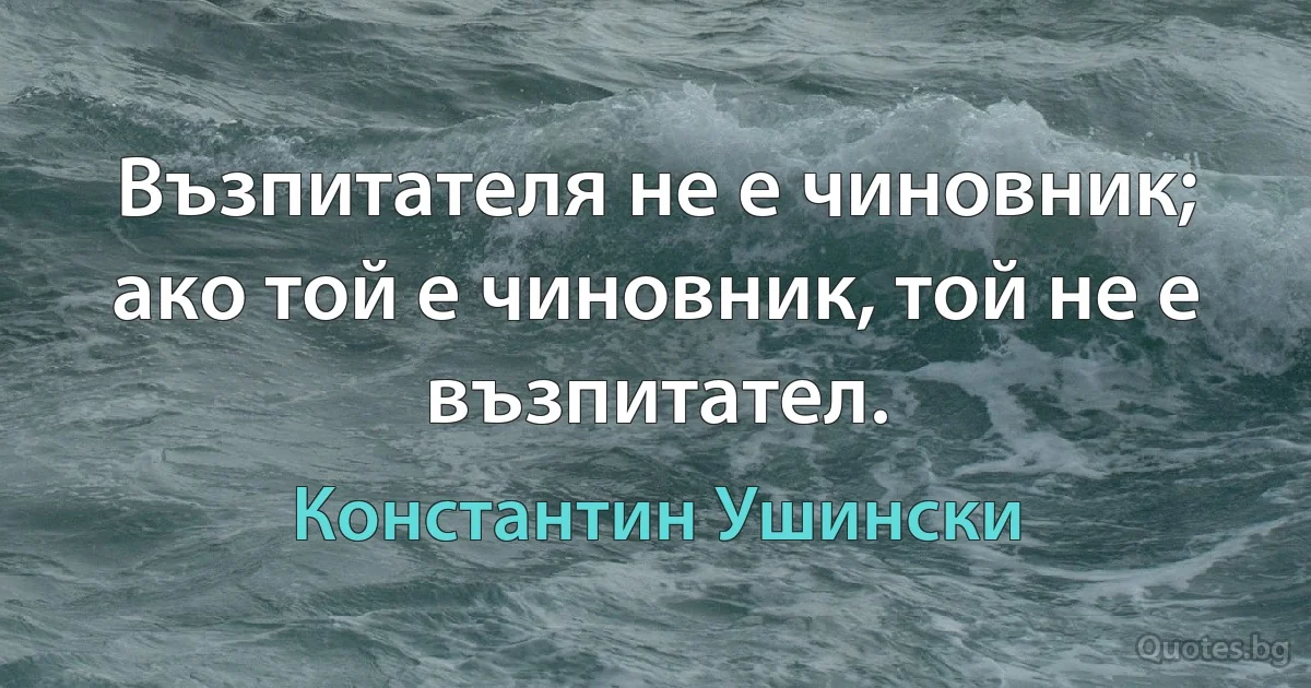 Възпитателя не е чиновник; ако той е чиновник, той не е възпитател. (Константин Ушински)