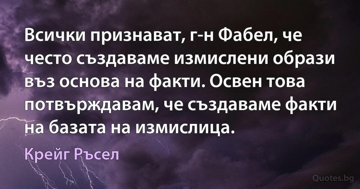 Всички признават, г-н Фабел, че често създаваме измислени образи въз основа на факти. Освен това потвърждавам, че създаваме факти на базата на измислица. (Крейг Ръсел)