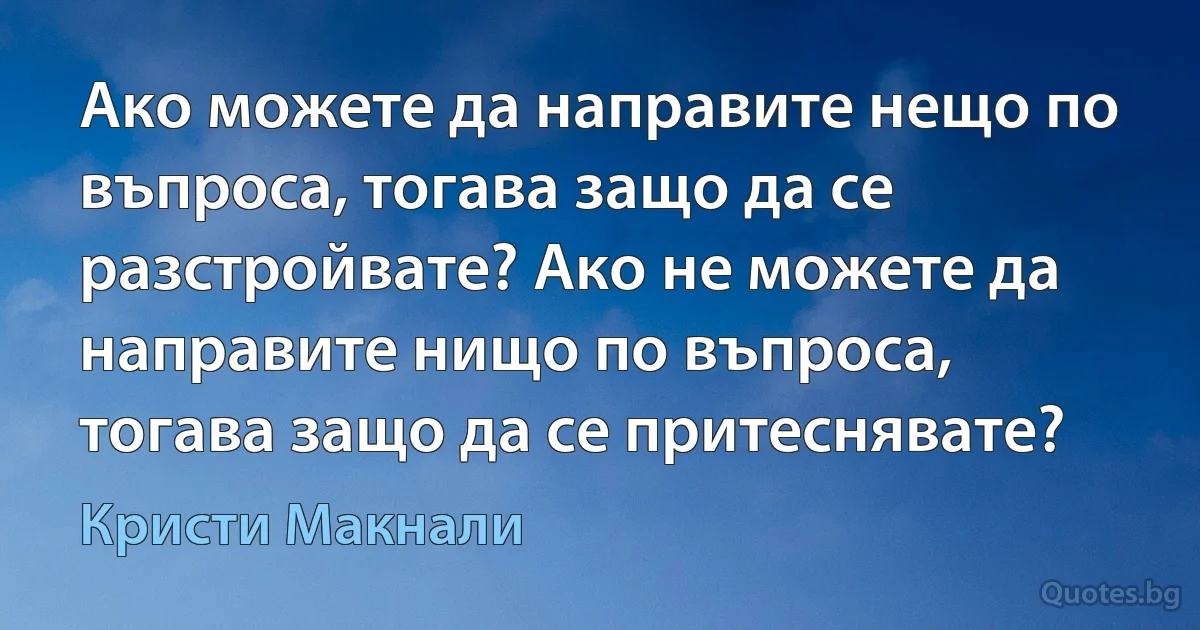 Ако можете да направите нещо по въпроса, тогава защо да се разстройвате? Ако не можете да направите нищо по въпроса, тогава защо да се притеснявате? (Кристи Макнали)