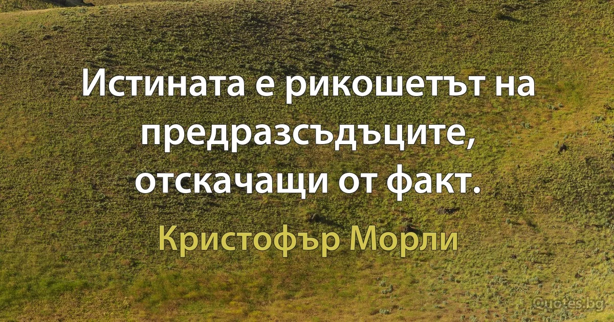 Истината е рикошетът на предразсъдъците, отскачащи от факт. (Кристофър Морли)