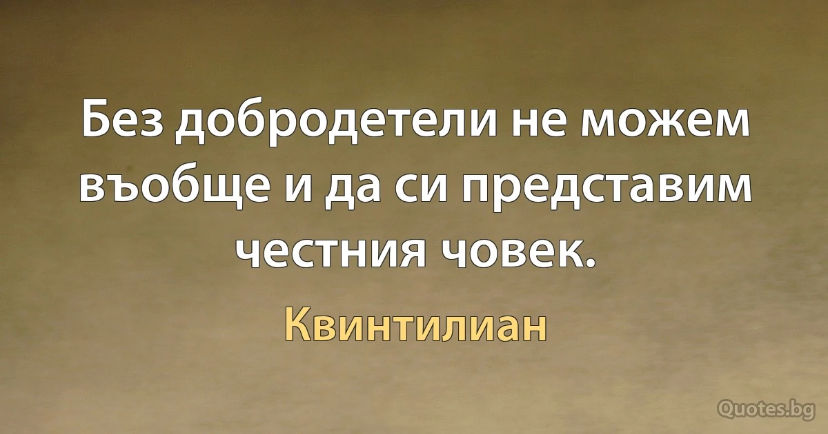 Без добродетели не можем въобще и да си представим честния човек. (Квинтилиан)