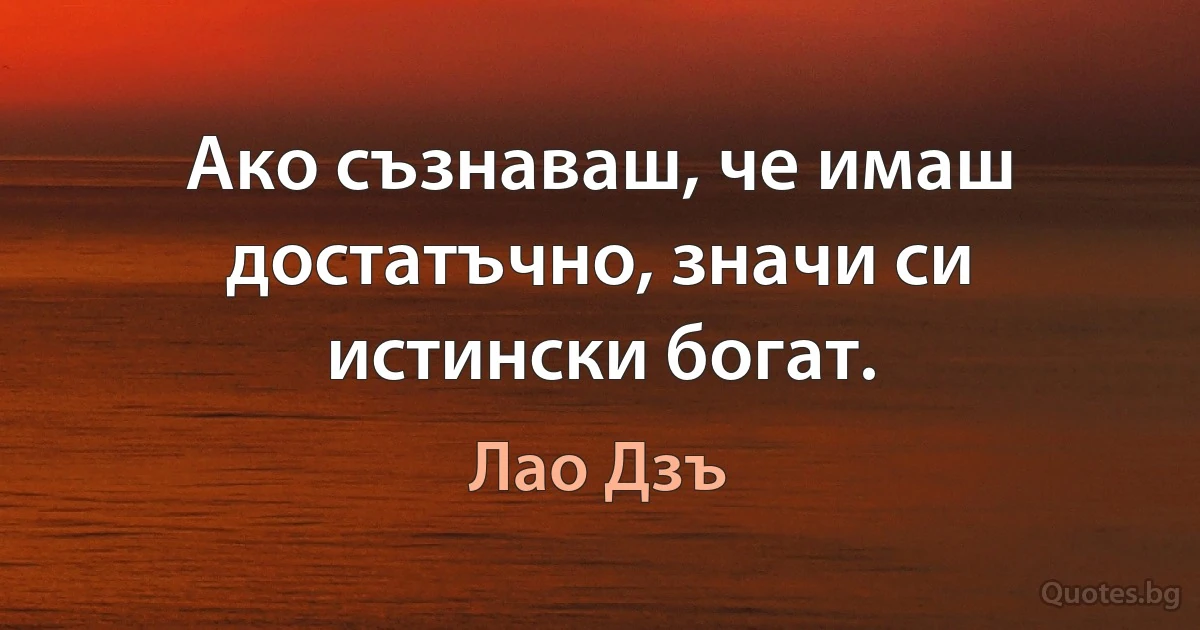 Ако съзнаваш, че имаш достатъчно, значи си истински богат. (Лао Дзъ)