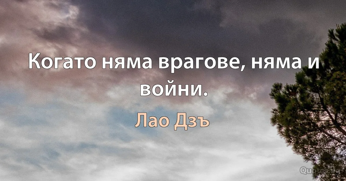 Когато няма врагове, няма и войни. (Лао Дзъ)