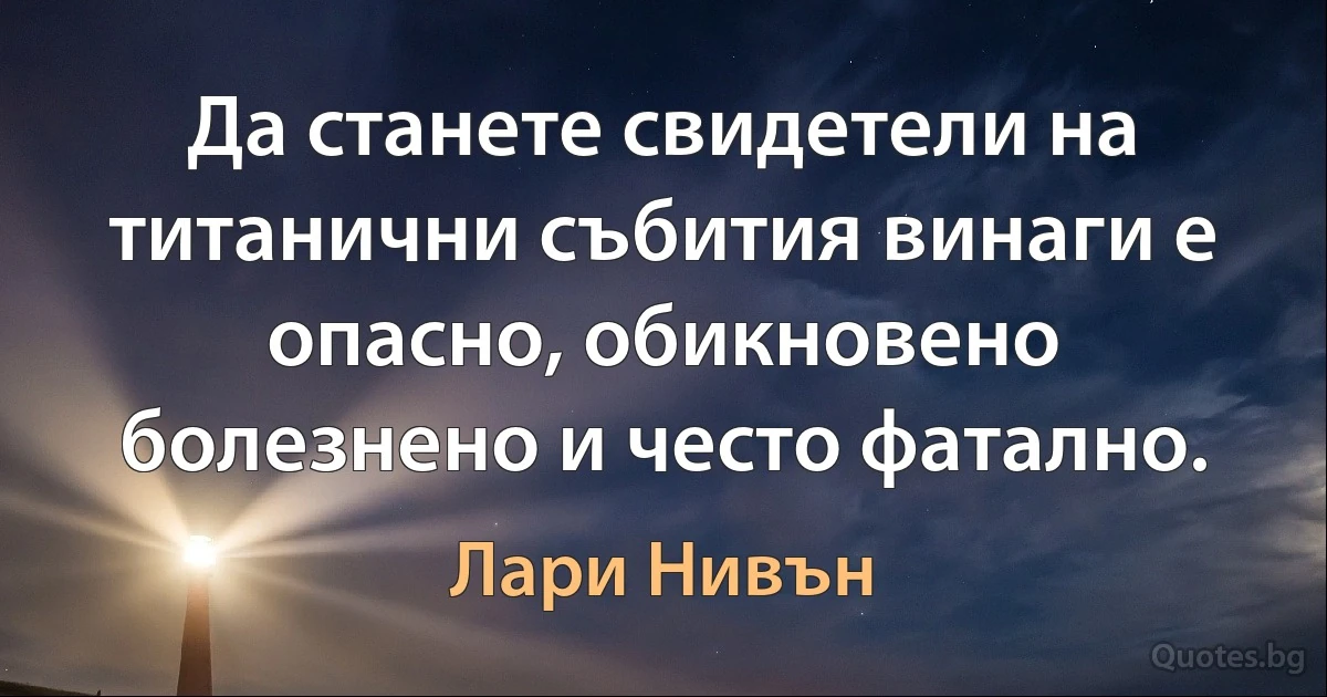 Да станете свидетели на титанични събития винаги е опасно, обикновено болезнено и често фатално. (Лари Нивън)