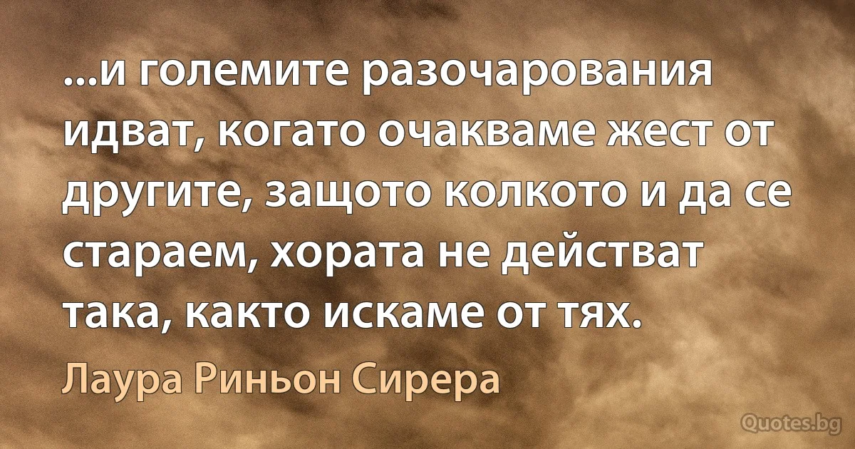 ...и големите разочарования идват, когато очакваме жест от другите, защото колкото и да се стараем, хората не действат така, както искаме от тях. (Лаура Риньон Сирера)