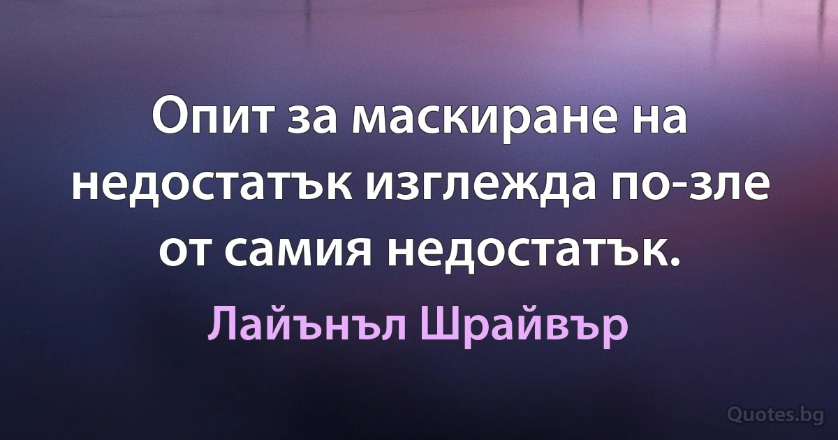 Опит за маскиране на недостатък изглежда по-зле от самия недостатък. (Лайънъл Шрайвър)