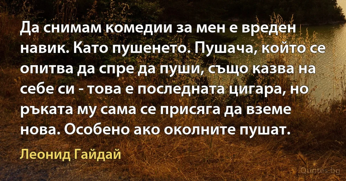 Да снимам комедии за мен е вреден навик. Като пушенето. Пушача, който се опитва да спре да пуши, също казва на себе си - това е последната цигара, но ръката му сама се присяга да вземе нова. Особено ако околните пушат. (Леонид Гайдай)