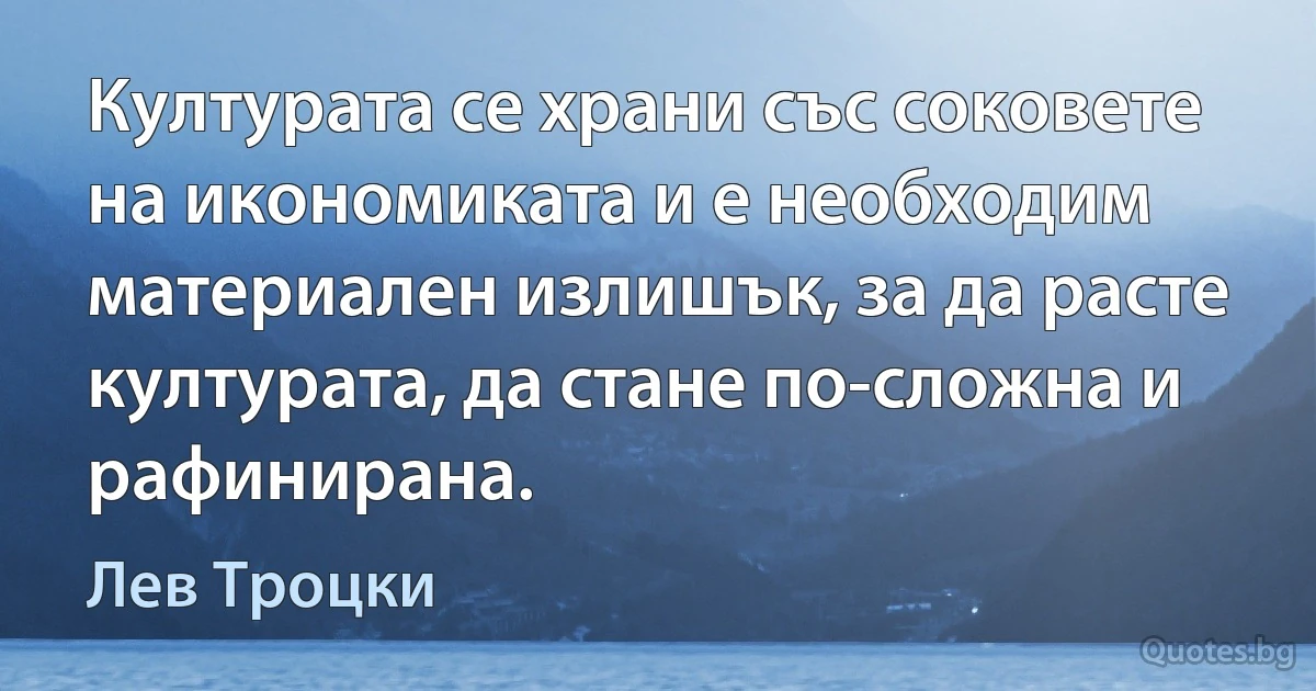 Културата се храни със соковете на икономиката и е необходим материален излишък, за да расте културата, да стане по-сложна и рафинирана. (Лев Троцки)