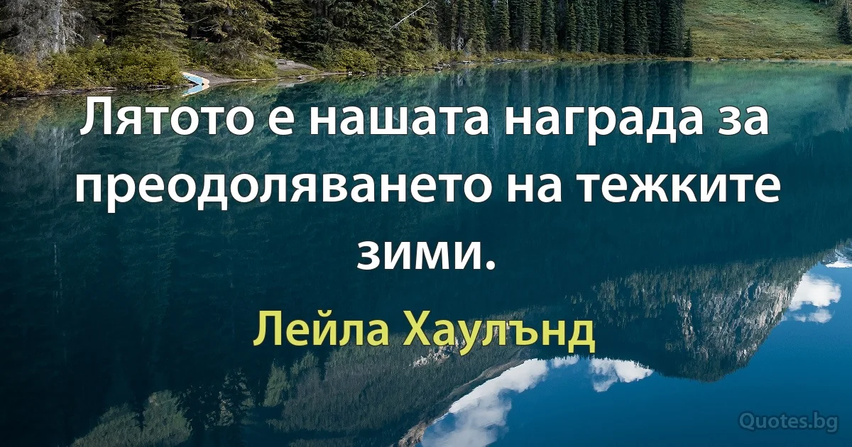 Лятото е нашата награда за преодоляването на тежките зими. (Лейла Хаулънд)