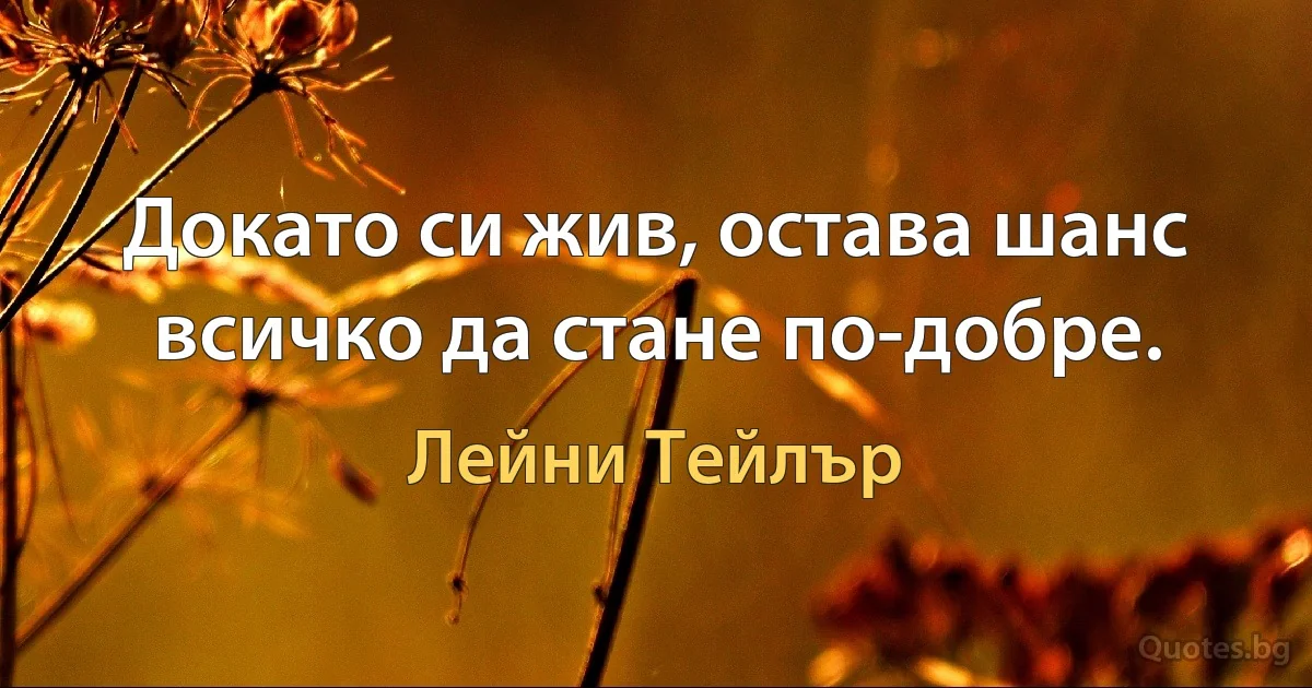 Докато си жив, остава шанс всичко да стане по-добре. (Лейни Тейлър)